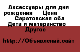 Аксессуары для дня рождения.  › Цена ­ 1 000 - Саратовская обл. Дети и материнство » Другое   